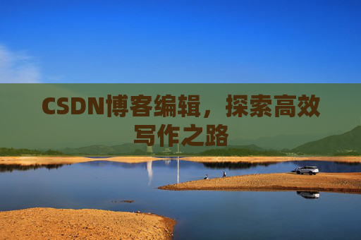CSDN博客编辑,探索高效写作之路 CSDN博客编辑,探索高效写作之路
