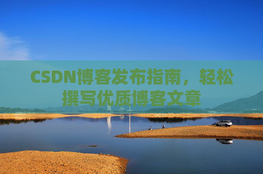 CSDN博客发布指南,轻松撰写优质博客文章